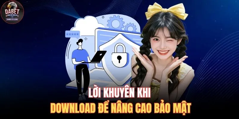 Tải App DABET 3 Lời khuyên khi download để nâng cao bảo mật